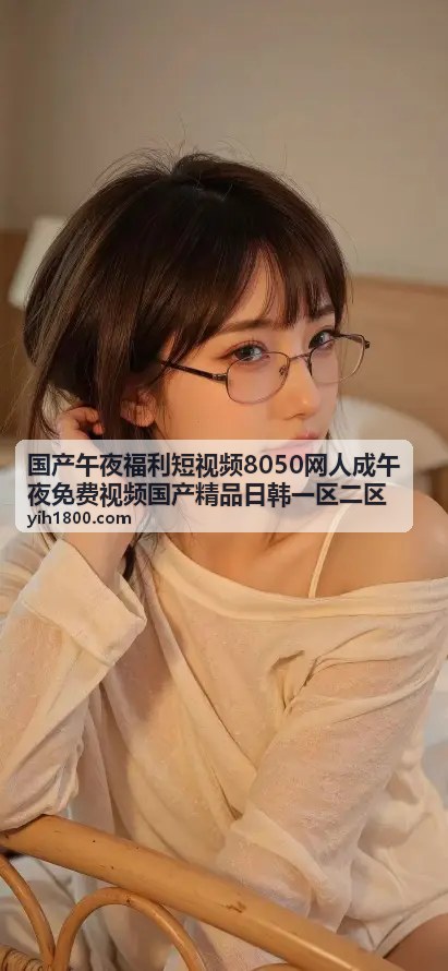 国产午夜福利短视频8050网高质量内容